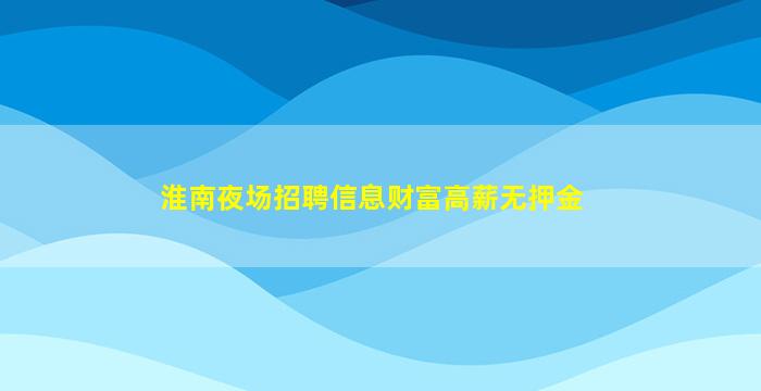 淮南夜场招聘信息财富高薪无押金