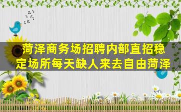 菏泽商务场招聘内部直招稳定场所每天缺人来去自由菏泽